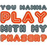 you wanna play with my phaser?